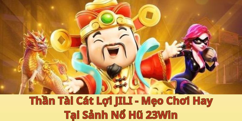 Thần Tài Cát Lợi JILI - Mẹo Chơi Hay Tại Sảnh Nổ Hũ 23Win