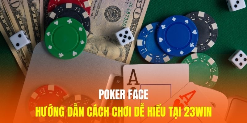 Poker Face - Hướng Dẫn Cách Chơi Đơn Giản, Dễ Hiểu Nhất Tại 23Win