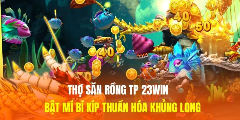 Thợ Săn Rồng TP 23WIN - Bật Mí Bí Kíp Thuần Hóa Khủng Long